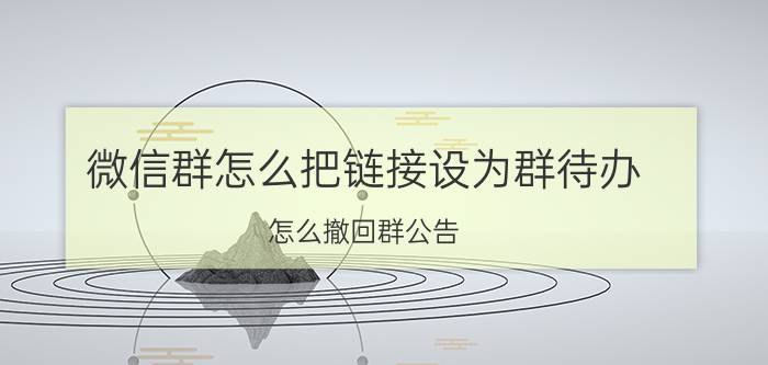 微信群怎么把链接设为群待办 怎么撤回群公告？